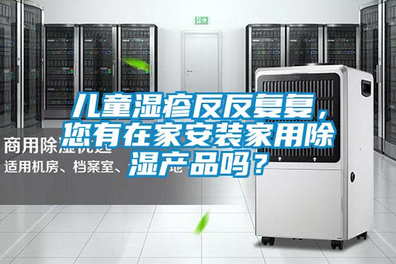 兒童濕疹反反復(fù)復(fù)，您有在家安裝家用除濕產(chǎn)品嗎？