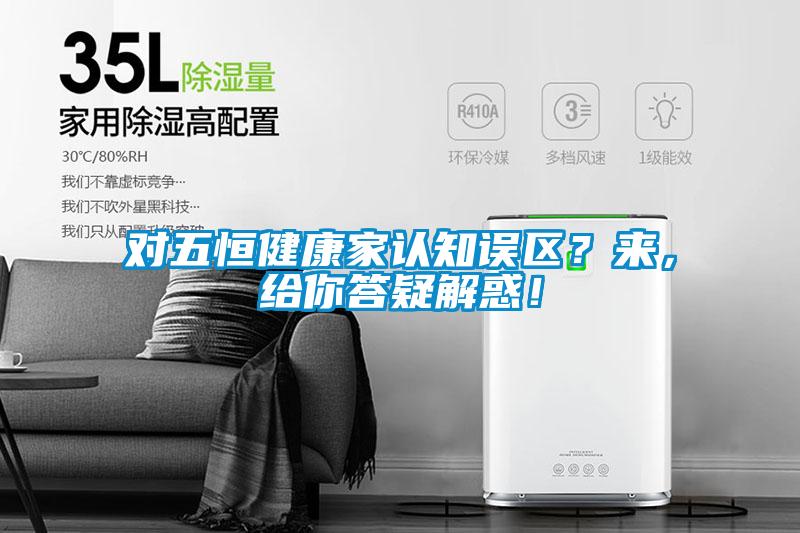 對(duì)五恒健康家認(rèn)知誤區(qū)？來(lái)，給你答疑解惑！