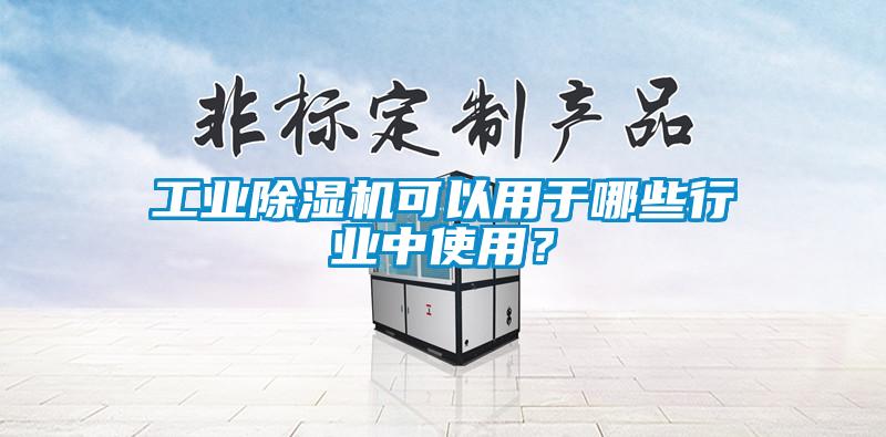 工業除濕機可以用于哪些行業中使用？
