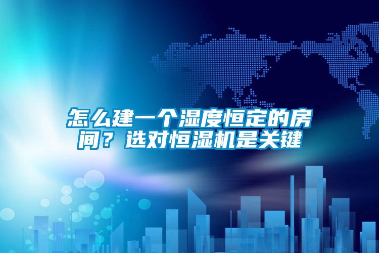怎么建一個濕度恒定的房間？選對恒濕機是關鍵