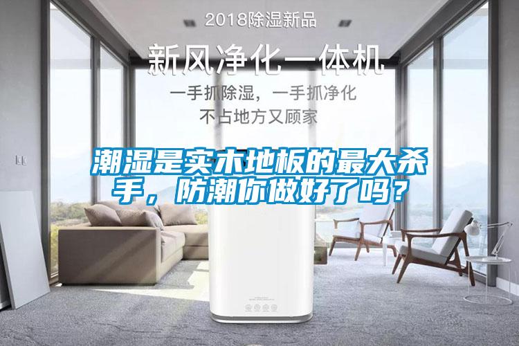 潮濕是實木地板的最大殺手，防潮你做好了嗎？