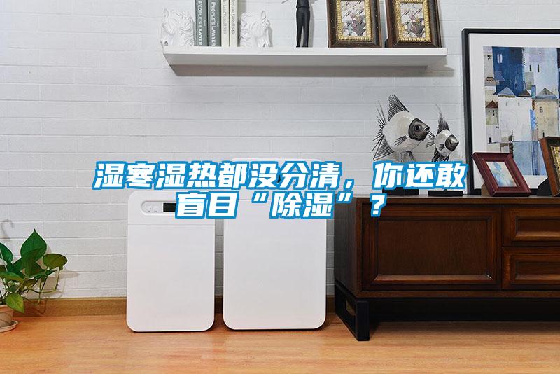 濕寒濕熱都沒分清，你還敢盲目“除濕”？