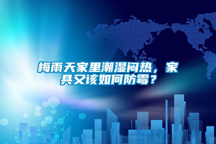 梅雨天家里潮濕悶熱，家具又該如何防霉？