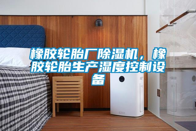 橡膠輪胎廠除濕機(jī)，橡膠輪胎生產(chǎn)濕度控制設(shè)備