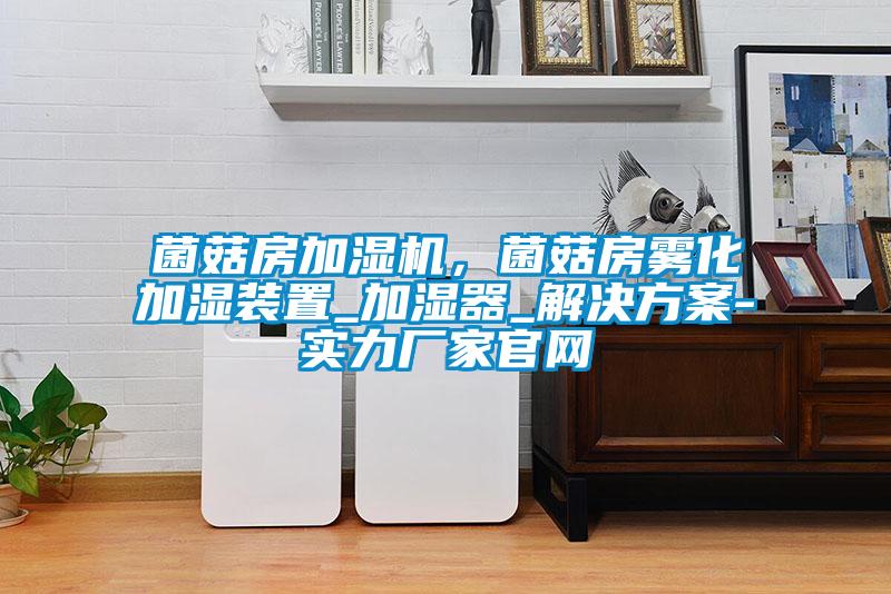 菌菇房加濕機，菌菇房霧化加濕裝置_加濕器_解決方案-實力廠家官網