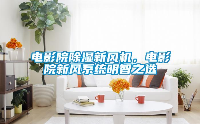 電影院除濕新風機，電影院新風系統明智之選