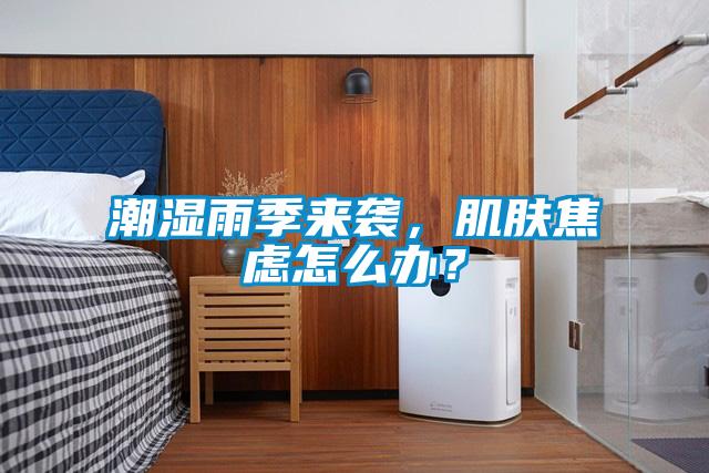 潮濕雨季來襲，肌膚焦慮怎么辦？
