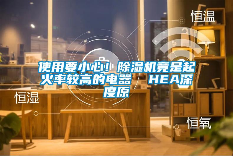 使用要小心！除濕機(jī)竟是起火率較高的電器  HEA深度原
