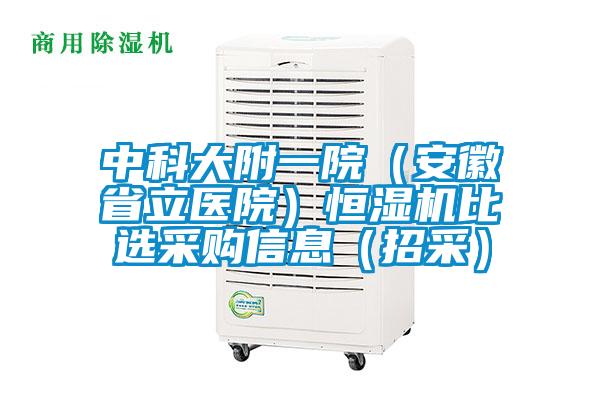 中科大附一院(安徽省立醫(yī)院)恒濕機(jī)比選采購(gòu)信息(招采)