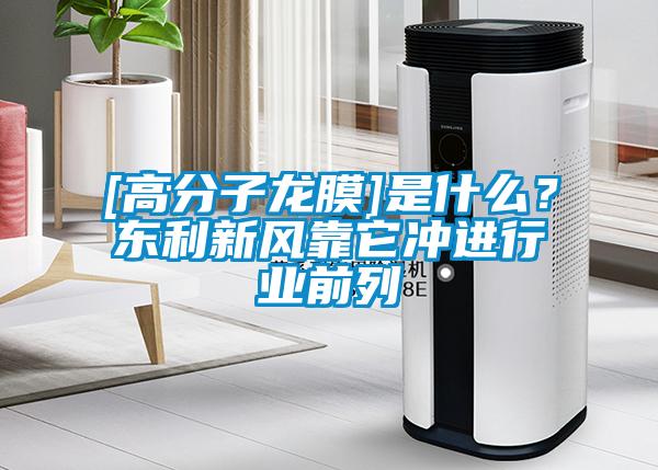 [高分子龍膜]是什么？東利新風靠它沖進行業(yè)前列