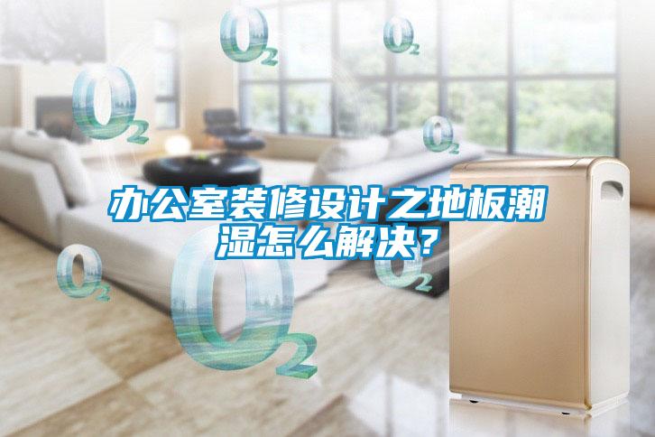辦公室裝修設計之地板潮濕怎么解決？