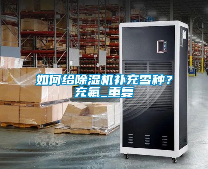 如何給除濕機補充雪種？充氟_重復