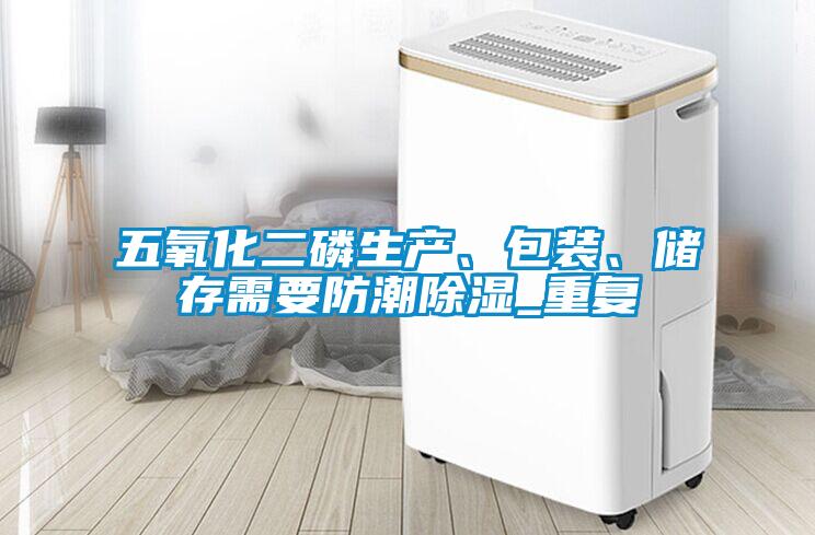 五氧化二磷生產、包裝、儲存需要防潮除濕_重復
