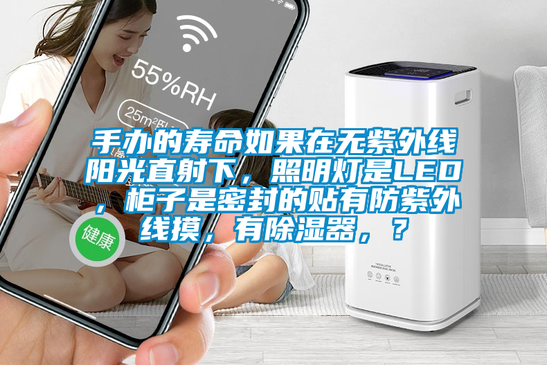 手辦的壽命如果在無紫外線陽光直射下,照明燈是LED,柜子是密封的貼有防紫外線摸,有除濕器,?