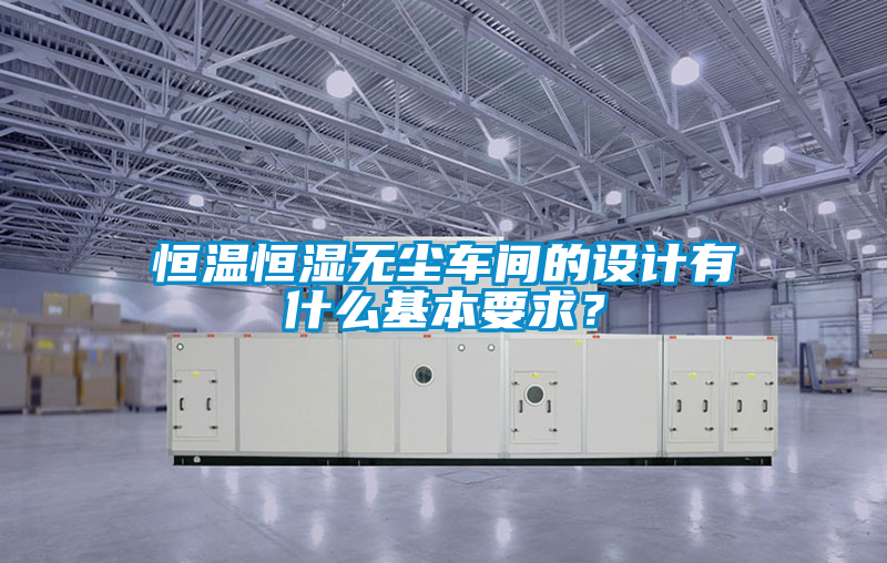 恒溫恒濕無塵車間的設(shè)計有什么基本要求？