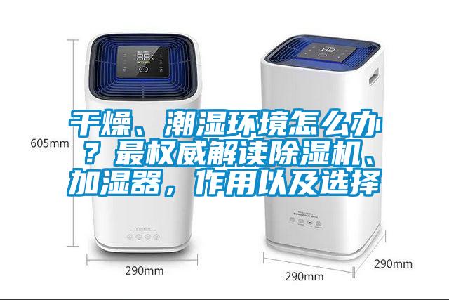 干燥、潮濕環(huán)境怎么辦？最權(quán)威解讀除濕機、加濕器，作用以及選擇