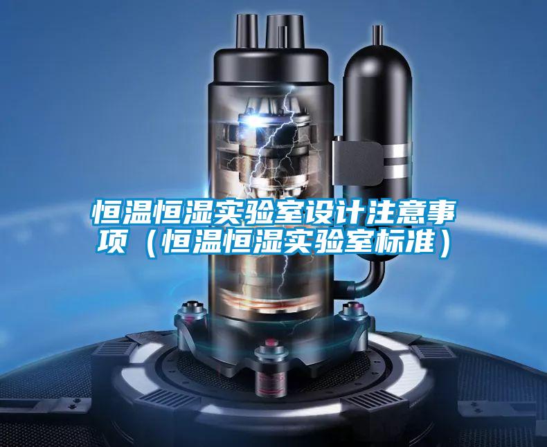 恒溫恒濕實驗室設(shè)計注意事項（恒溫恒濕實驗室標(biāo)準）