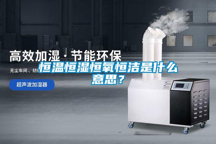 恒溫恒濕恒氧恒潔是什么意思？