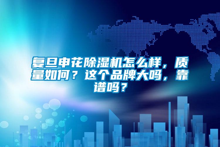 復(fù)旦申花除濕機怎么樣，質(zhì)量如何？這個品牌大嗎，靠譜嗎？