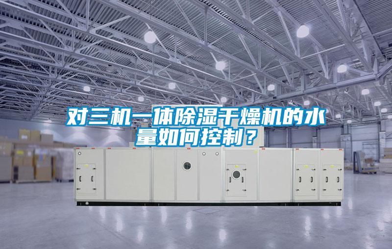 對三機一體除濕干燥機的水量如何控制？