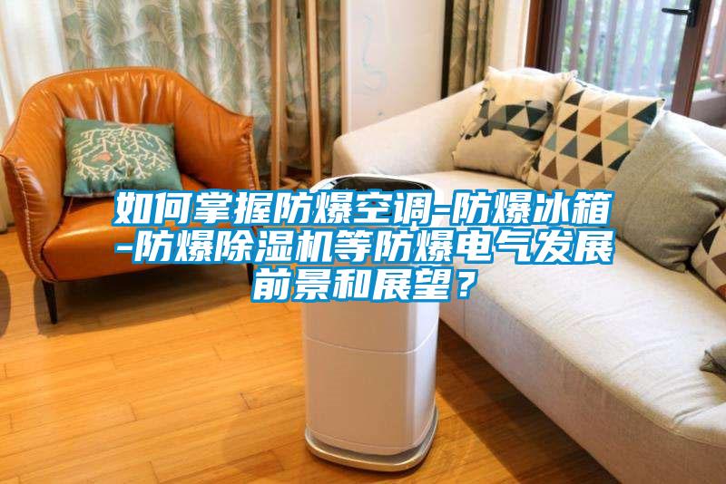 如何掌握防爆空調(diào)-防爆冰箱-防爆除濕機等防爆電氣發(fā)展前景和展望？