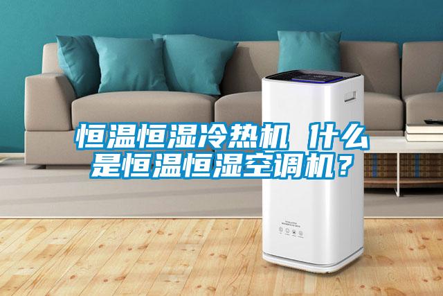 恒溫恒濕冷熱機 什么是恒溫恒濕空調機？