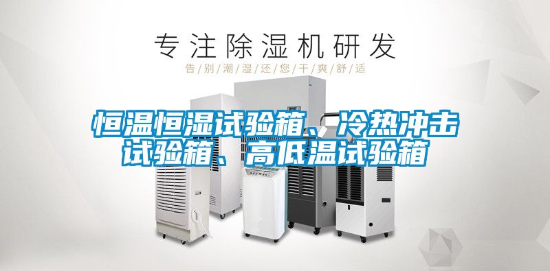 恒溫恒濕試驗箱、冷熱沖擊試驗箱、高低溫試驗箱