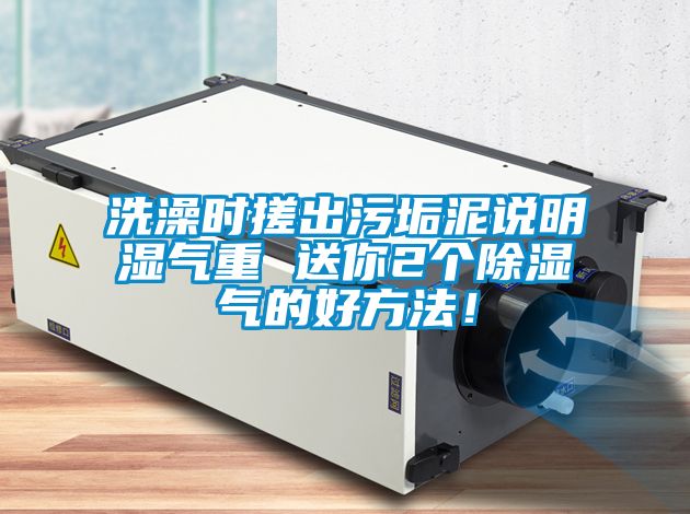 洗澡時搓出污垢泥說明濕氣重 送你2個除濕氣的好方法！