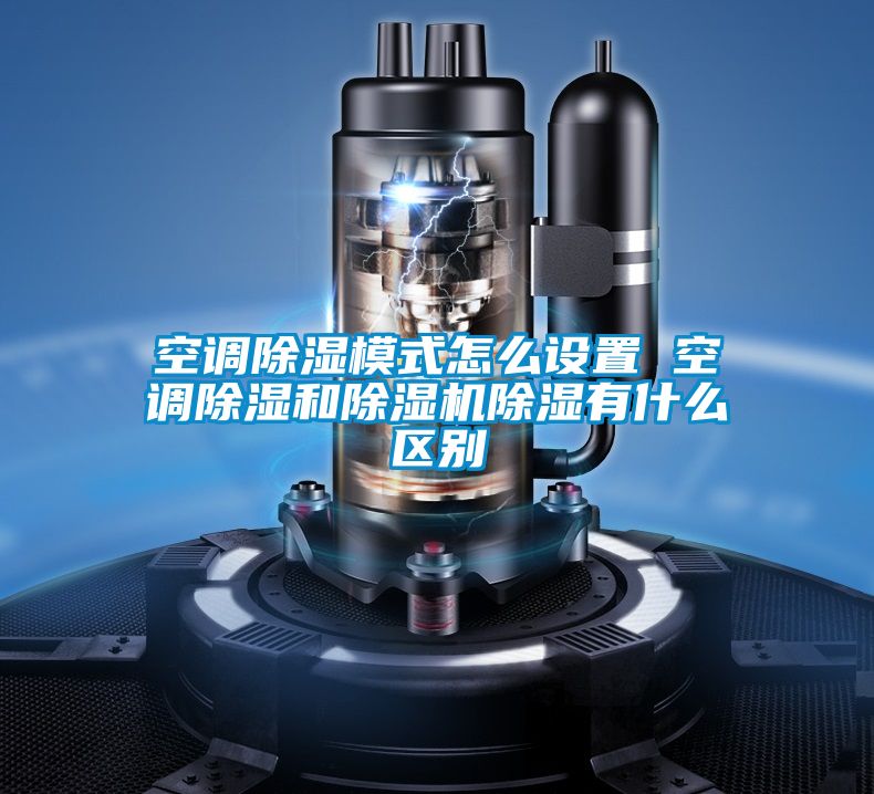 空調(diào)除濕模式怎么設置 空調(diào)除濕和除濕機除濕有什么區(qū)別