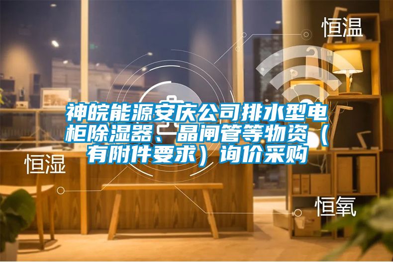 神皖能源安慶公司排水型電柜除濕器、晶閘管等物資(有附件要求)詢價采購