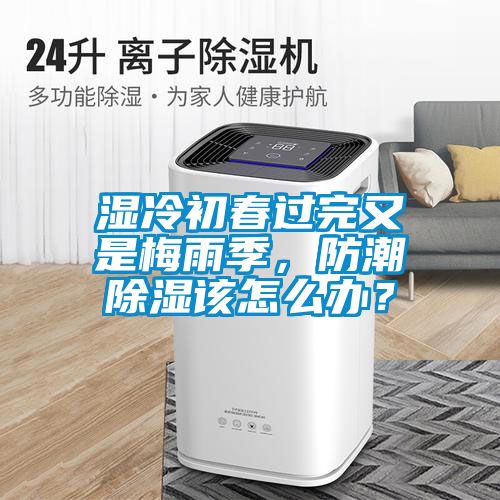 濕冷初春過(guò)完又是梅雨季，防潮除濕該怎么辦？