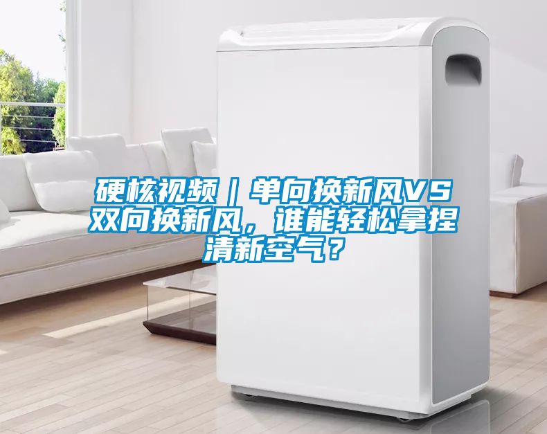 硬核視頻｜單向換新風(fēng)VS雙向換新風(fēng)，誰能輕松拿捏清新空氣？