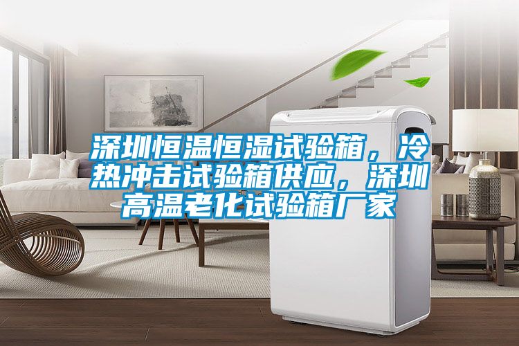 深圳恒溫恒濕試驗箱，冷熱沖擊試驗箱供應，深圳高溫老化試驗箱廠家