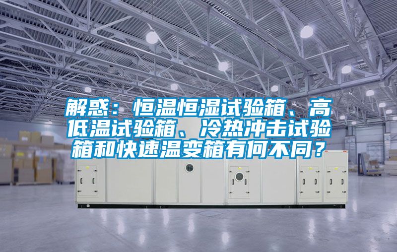 解惑：恒溫恒濕試驗箱、高低溫試驗箱、冷熱沖擊試驗箱和快速溫變箱有何不同？