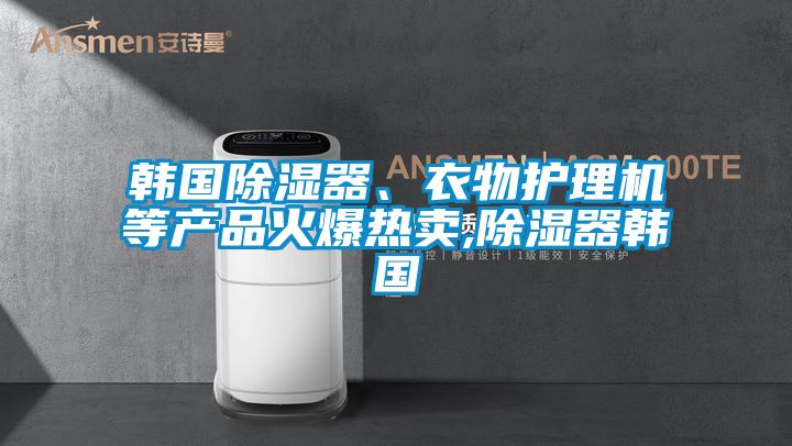 韓國除濕器、衣物護理機等產品火爆熱賣,除濕器韓國