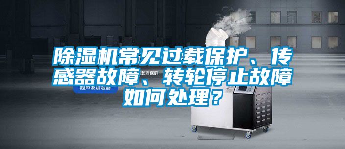 除濕機常見過載保護、傳感器故障、轉輪停止故障如何處理？