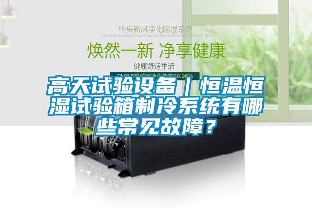 高天試驗設備｜恒溫恒濕試驗箱制冷系統有哪些常見故障？
